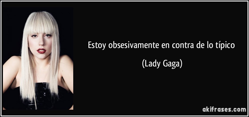 Estoy obsesivamente en contra de lo típico (Lady Gaga)