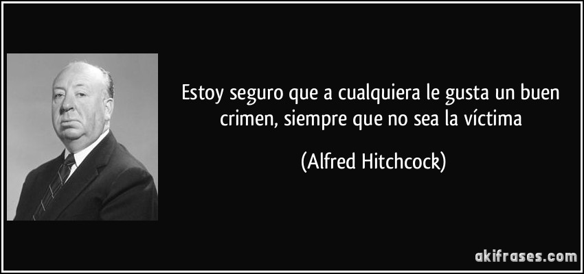 Estoy seguro que a cualquiera le gusta un buen crimen, siempre que no sea la víctima (Alfred Hitchcock)