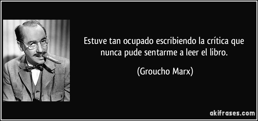 Estuve tan ocupado escribiendo la crítica que nunca pude sentarme a leer el libro. (Groucho Marx)