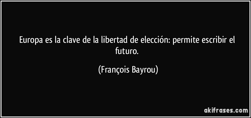 Europa es la clave de la libertad de elección: permite escribir el futuro. (François Bayrou)