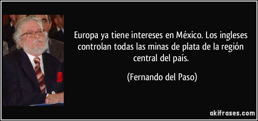 Europa ya tiene intereses en México. Los ingleses controlan todas las minas de plata de la región central del país. (Fernando del Paso)