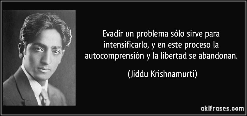 Evadir un problema sólo sirve para intensificarlo, y en este proceso la autocomprensión y la libertad se abandonan. (Jiddu Krishnamurti)