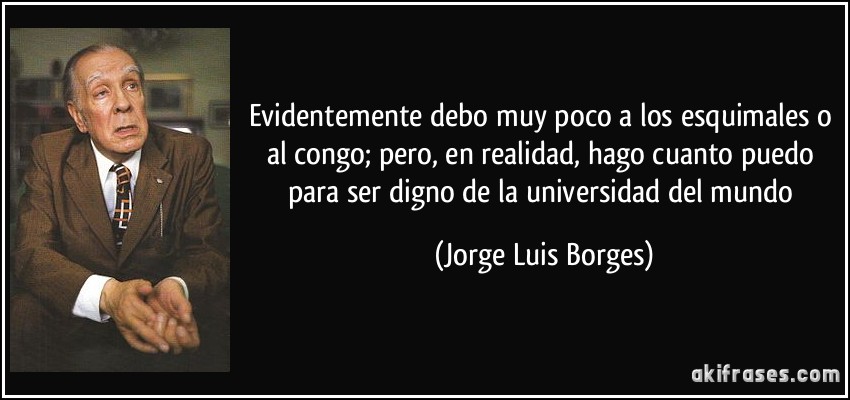 Evidentemente debo muy poco a los esquimales o al congo; pero, en realidad, hago cuanto puedo para ser digno de la universidad del mundo (Jorge Luis Borges)