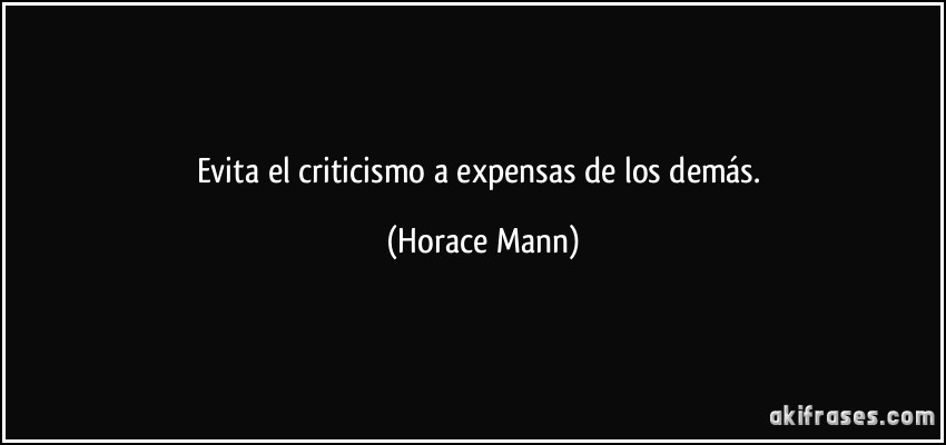 Evita el criticismo a expensas de los demás. (Horace Mann)