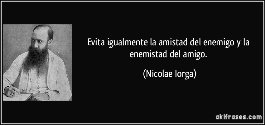 Evita igualmente la amistad del enemigo y la enemistad del amigo. (Nicolae Iorga)