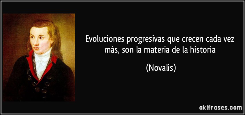 Evoluciones progresivas que crecen cada vez más, son la materia de la historia (Novalis)