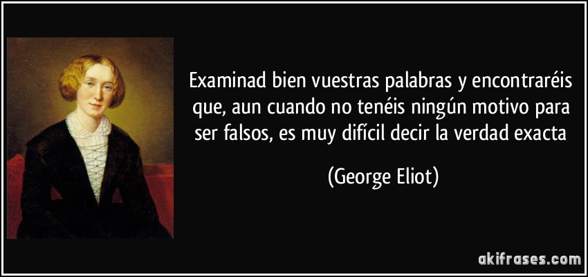 Examinad bien vuestras palabras y encontraréis que, aun cuando no tenéis ningún motivo para ser falsos, es muy difícil decir la verdad exacta (George Eliot)