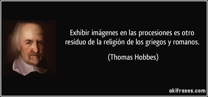 Exhibir imágenes en las procesiones es otro residuo de la religión de los griegos y romanos. (Thomas Hobbes)