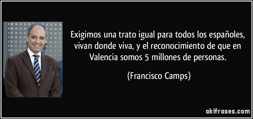 Exigimos una trato igual para todos los españoles, vivan donde viva, y el reconocimiento de que en Valencia somos 5 millones de personas. (Francisco Camps)