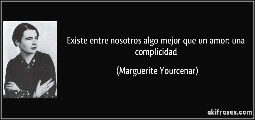 Existe entre nosotros algo mejor que un amor: una complicidad (Marguerite Yourcenar)