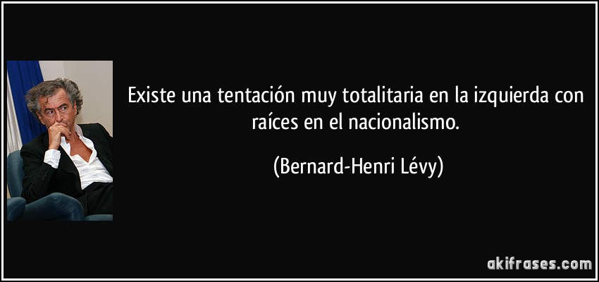 Existe una tentación muy totalitaria en la izquierda con raíces en el nacionalismo. (Bernard-Henri Lévy)