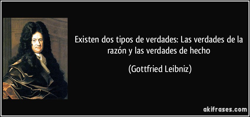Existen dos tipos de verdades: Las verdades de la razón y las verdades de hecho (Gottfried Leibniz)