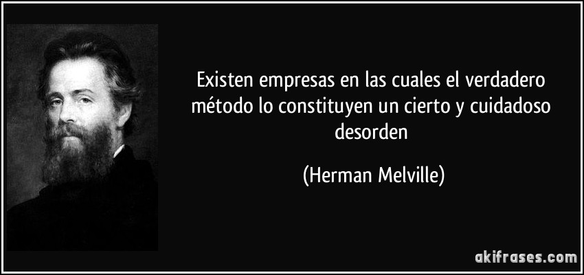 Existen empresas en las cuales el verdadero método lo constituyen un cierto y cuidadoso desorden (Herman Melville)