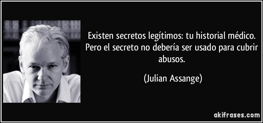 Existen secretos legítimos: tu historial médico. Pero el secreto no debería ser usado para cubrir abusos. (Julian Assange)