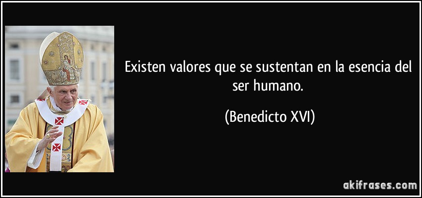 Existen valores que se sustentan en la esencia del ser humano. (Benedicto XVI)