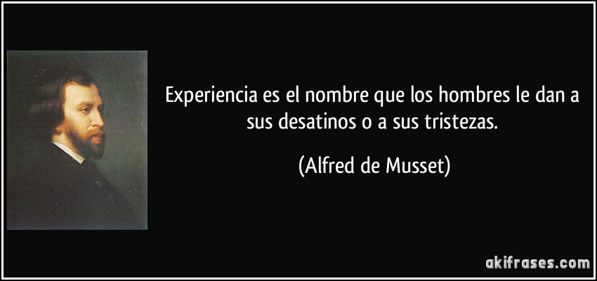 Experiencia es el nombre que los hombres le dan a sus desatinos o a sus tristezas. (Alfred de Musset)