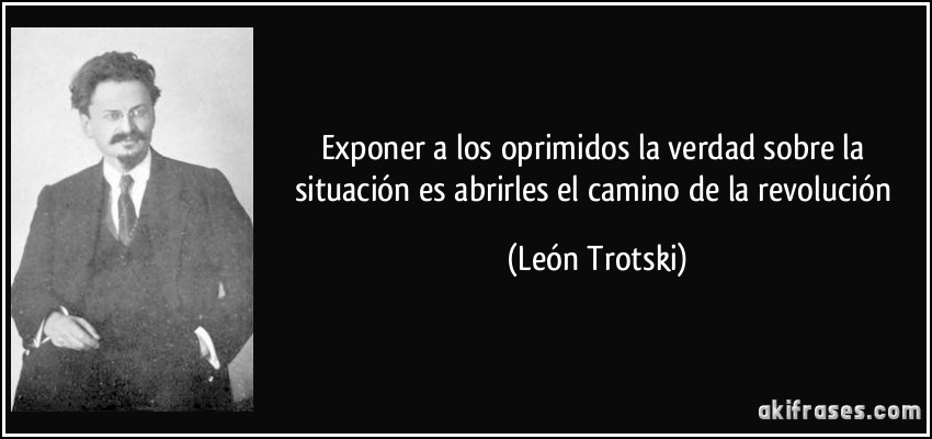 Exponer a los oprimidos la verdad sobre la situación es abrirles el camino de la revolución (León Trotski)