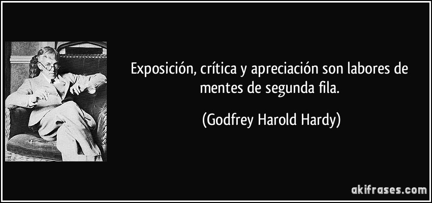 Exposición, crítica y apreciación son labores de mentes de segunda fila. (Godfrey Harold Hardy)