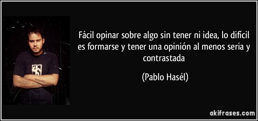 Fácil opinar sobre algo sin tener ni idea, lo difícil es formarse y tener una opinión al menos seria y contrastada (Pablo Hasél)