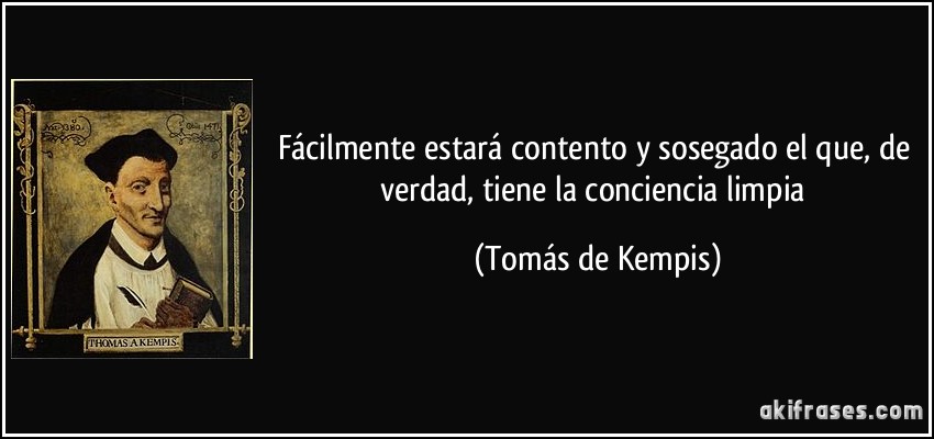 Fácilmente estará contento y sosegado el que, de verdad, tiene la conciencia limpia (Tomás de Kempis)