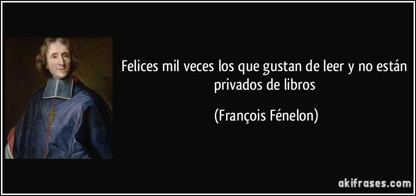 Felices mil veces los que gustan de leer y no están privados de libros (François Fénelon)