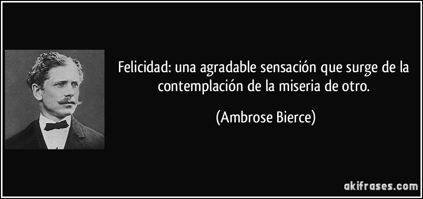 Felicidad: una agradable sensación que surge de la contemplación de la miseria de otro. (Ambrose Bierce)