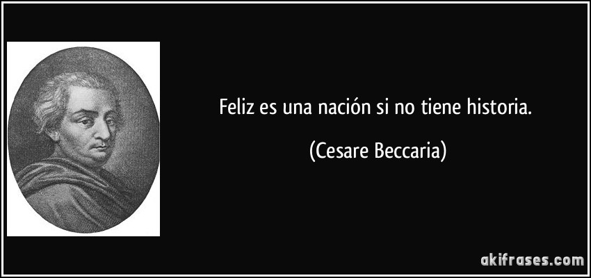 Feliz es una nación si no tiene historia. (Cesare Beccaria)