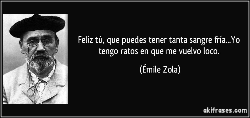 Feliz tú, que puedes tener tanta sangre fría...Yo tengo ratos en que me vuelvo loco. (Émile Zola)