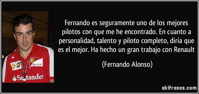 Fernando es seguramente uno de los mejores pilotos con que me he encontrado. En cuanto a personalidad, talento y piloto completo, diría que es el mejor. Ha hecho un gran trabajo con Renault (Fernando Alonso)