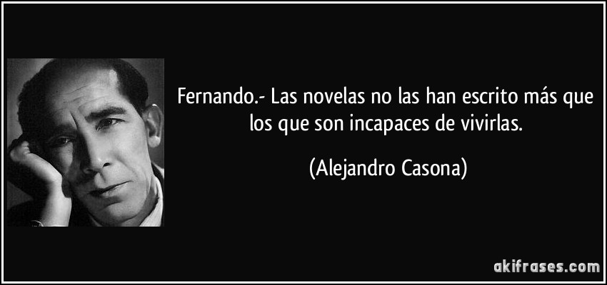 Fernando.- Las novelas no las han escrito más que los que son incapaces de vivirlas. (Alejandro Casona)