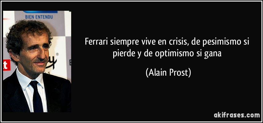 Ferrari siempre vive en crisis, de pesimismo si pierde y de optimismo si gana (Alain Prost)