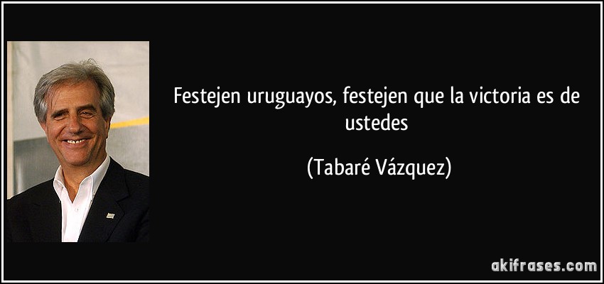 Festejen uruguayos, festejen que la victoria es de ustedes (Tabaré Vázquez)