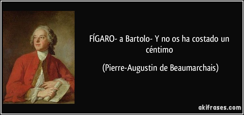 FÍGARO- a Bartolo- Y no os ha costado un céntimo (Pierre-Augustin de Beaumarchais)