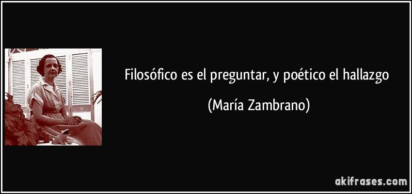 Filosófico es el preguntar, y poético el hallazgo (María Zambrano)
