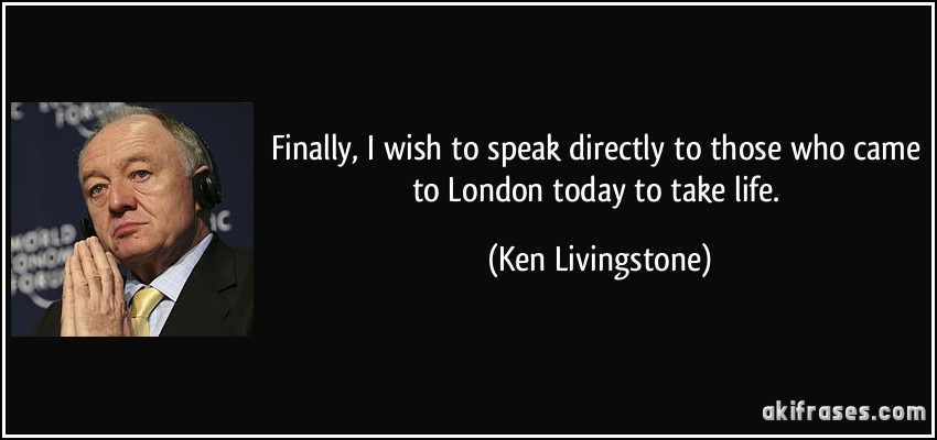 Finally, I wish to speak directly to those who came to London today to take life. (Ken Livingstone)