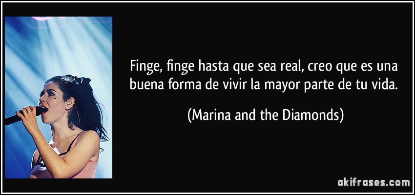 Finge, finge hasta que sea real, creo que es una buena forma de vivir la mayor parte de tu vida. (Marina and the Diamonds)