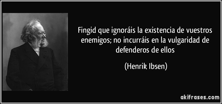 Fingid que ignoráis la existencia de vuestros enemigos; no incurráis en la vulgaridad de defenderos de ellos (Henrik Ibsen)