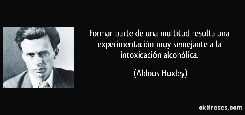 Formar parte de una multitud resulta una experimentación muy semejante a la intoxicación alcohólica. (Aldous Huxley)