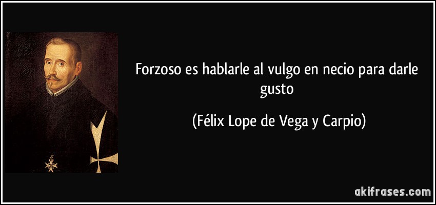 Forzoso es hablarle al vulgo en necio para darle gusto (Félix Lope de Vega y Carpio)