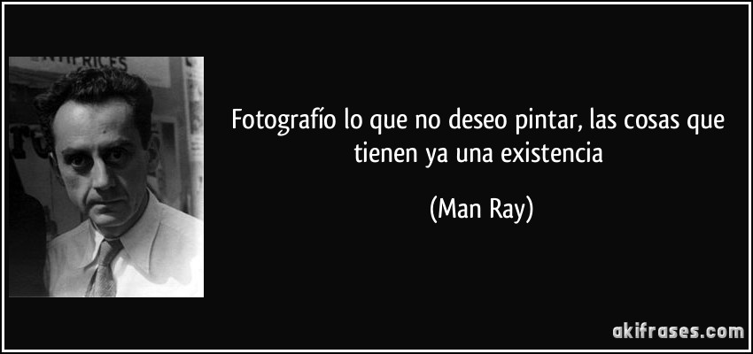 Fotografío lo que no deseo pintar, las cosas que tienen ya una existencia (Man Ray)