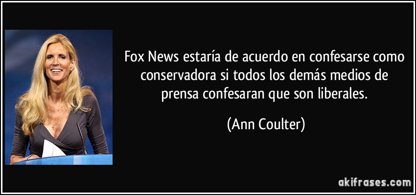Fox News estaría de acuerdo en confesarse como conservadora si todos los demás medios de prensa confesaran que son liberales. (Ann Coulter)