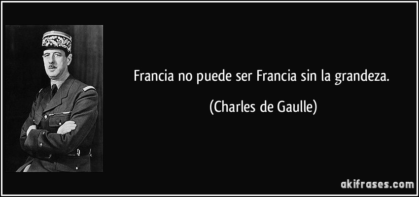 Francia no puede ser Francia sin la grandeza. (Charles de Gaulle)