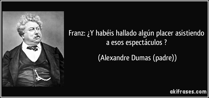 Franz: ¿Y habéis hallado algún placer asistiendo a esos espectáculos ? (Alexandre Dumas (padre))