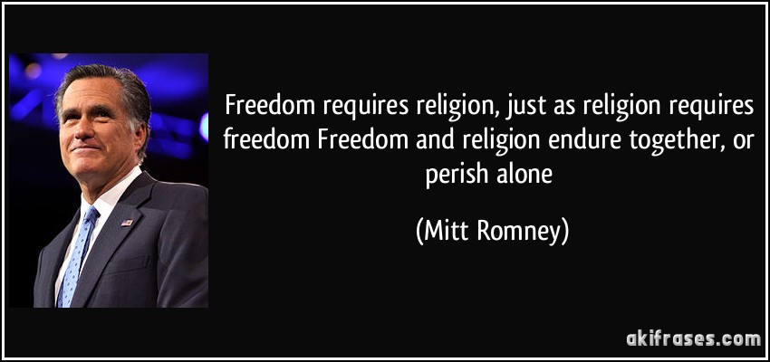 Freedom requires religion, just as religion requires freedom Freedom and religion endure together, or perish alone (Mitt Romney)