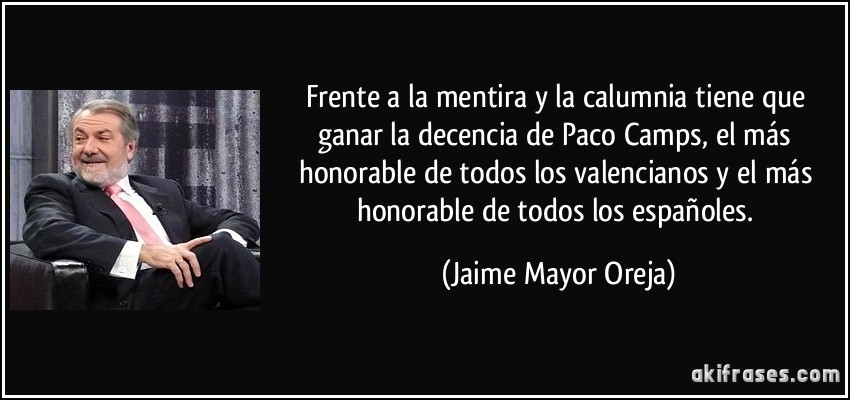 Frente a la mentira y la calumnia tiene que ganar la decencia de Paco Camps, el más honorable de todos los valencianos y el más honorable de todos los españoles. (Jaime Mayor Oreja)
