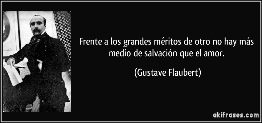 Frente a los grandes méritos de otro no hay más medio de salvación que el amor. (Gustave Flaubert)