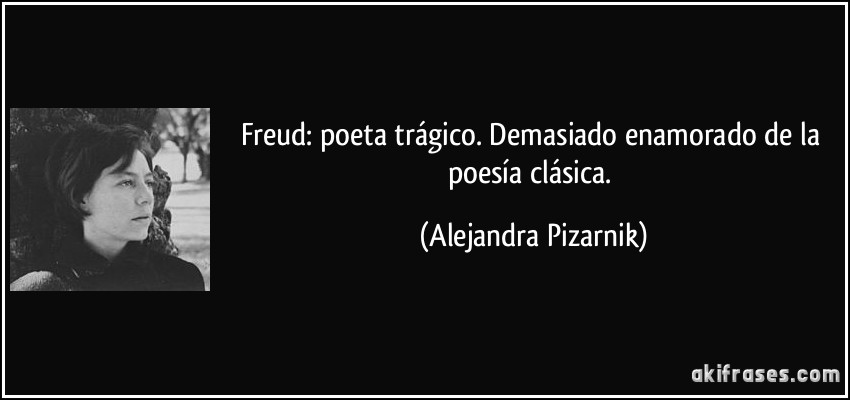 Freud: poeta trágico. Demasiado enamorado de la poesía clásica. (Alejandra Pizarnik)