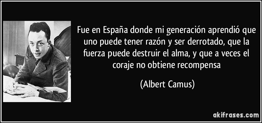 Fue en España donde mi generación aprendió que uno puede tener razón y ser derrotado, que la fuerza puede destruir el alma, y que a veces el coraje no obtiene recompensa (Albert Camus)