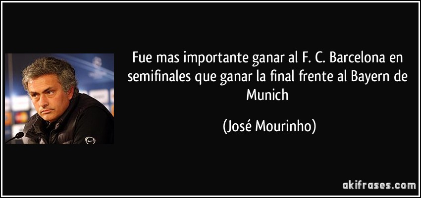 Fue mas importante ganar al F. C. Barcelona en semifinales que ganar la final frente al Bayern de Munich (José Mourinho)