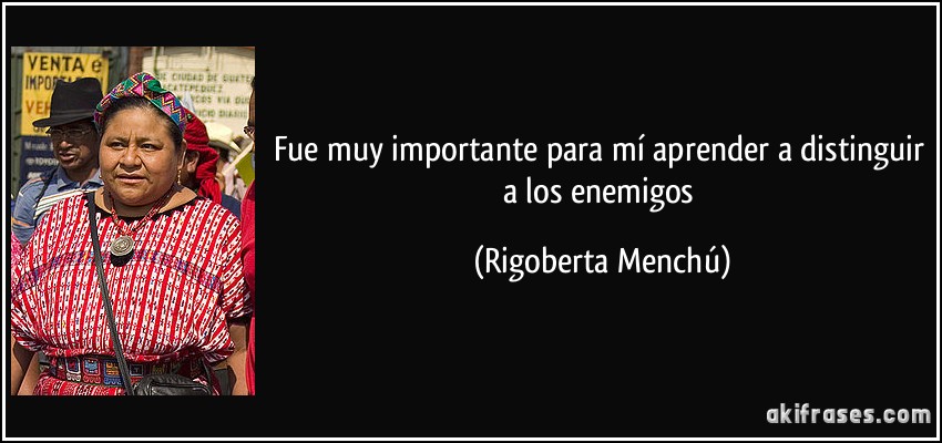 Fue muy importante para mí aprender a distinguir a los enemigos (Rigoberta Menchú)